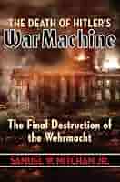 The Death of Hitler's War Machine: The Final Destruction of